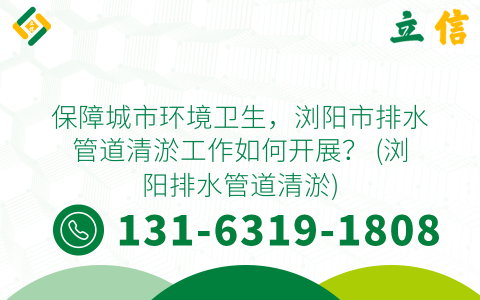 保障城市环境卫生，浏阳市排水管道清淤工作如何开展？ (浏阳排水管道清淤)