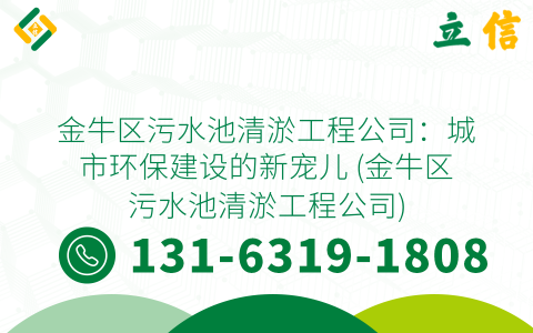 金牛区污水池清淤工程公司：城市环保建设的新宠儿 (金牛区污水池清淤工程公司)