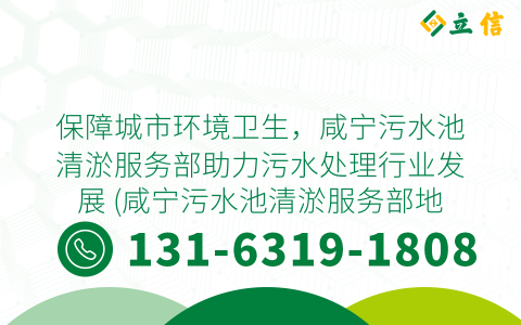 保障城市环境卫生，咸宁污水池清淤服务部助力污水处理行业发展 (咸宁污水池清淤服务部地址)