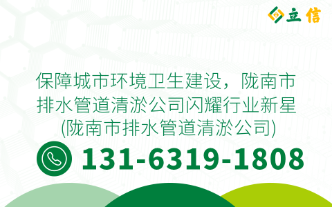 保障城市环境卫生建设，陇南市排水管道清淤公司闪耀行业新星 (陇南市排水管道清淤公司)