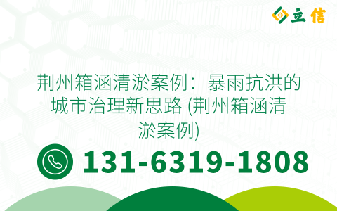 荆州箱涵清淤案例：暴雨抗洪的城市治理新思路 (荆州箱涵清淤案例)