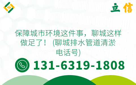保障城市环境这件事，聊城这样做足了！ (聊城排水管道清淤电话号)