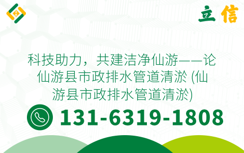 科技助力，共建洁净仙游——论仙游县市政排水管道清淤 (仙游县市政排水管道清淤)