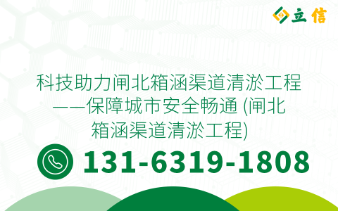 科技助力闸北箱涵渠道清淤工程——保障城市安全畅通 (闸北箱涵渠道清淤工程)
