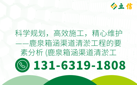 科学规划，高效施工，精心维护——鹿泉箱涵渠道清淤工程的要素分析 (鹿泉箱涵渠道清淤工程)
