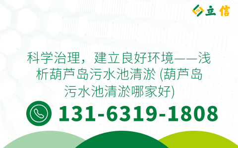 科学治理，建立良好环境——浅析葫芦岛污水池清淤 (葫芦岛污水池清淤哪家好)