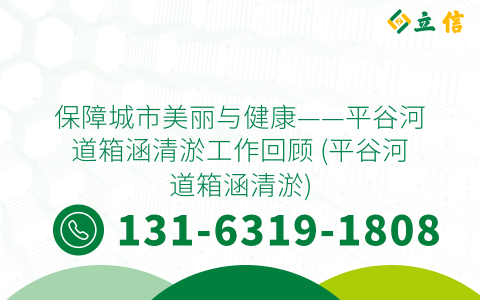 保障城市美丽与健康——平谷河道箱涵清淤工作回顾 (平谷河道箱涵清淤)