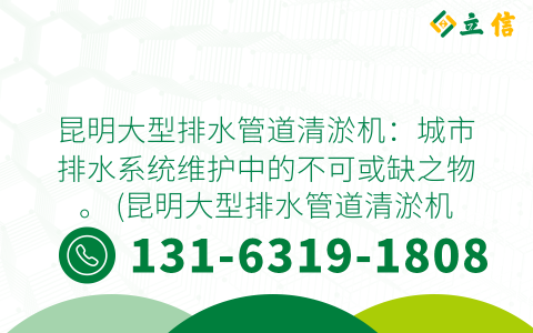 昆明大型排水管道清淤机：城市排水系统维护中的不可或缺之物。 (昆明大型排水管道清淤机)