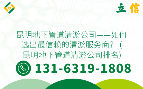 昆明地下管道清淤公司——如何选出最信赖的清淤服务商？ (昆明地下管道清淤公司排名)