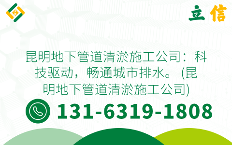 昆明地下管道清淤施工公司：科技驱动，畅通城市排水。 (昆明地下管道清淤施工公司)