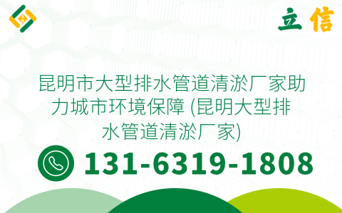 昆明市大型排水管道清淤厂家助力城市环境保障 (昆明大型排水管道清淤厂家)