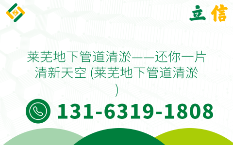 莱芜地下管道清淤——还你一片清新天空 (莱芜地下管道清淤)