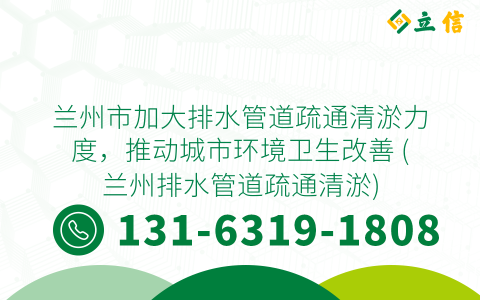 兰州市加大排水管道疏通清淤力度，推动城市环境卫生改善 (兰州排水管道疏通清淤)