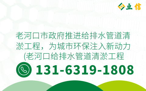 老河口市政府推进给排水管道清淤工程，为城市环保注入新动力 (老河口给排水管道清淤工程)