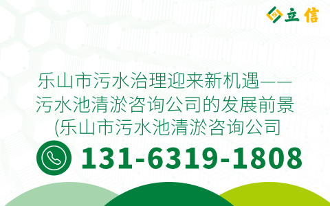 乐山市污水治理迎来新机遇——污水池清淤咨询公司的发展前景 (乐山市污水池清淤咨询公司)