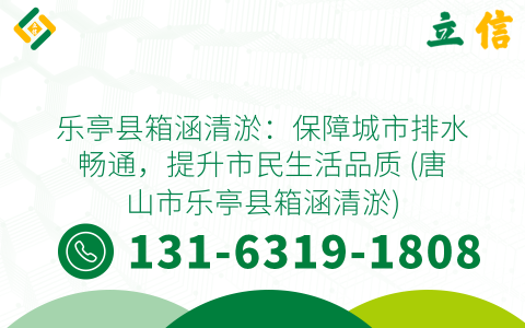 乐亭县箱涵清淤：保障城市排水畅通，提升市民生活品质 (唐山市乐亭县箱涵清淤)