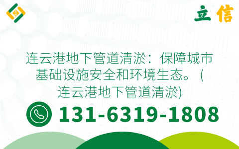 连云港地下管道清淤：保障城市基础设施安全和环境生态。 (连云港地下管道清淤)