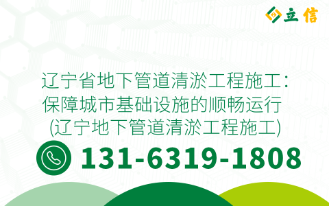 辽宁省地下管道清淤工程施工：保障城市基础设施的顺畅运行 (辽宁地下管道清淤工程施工)