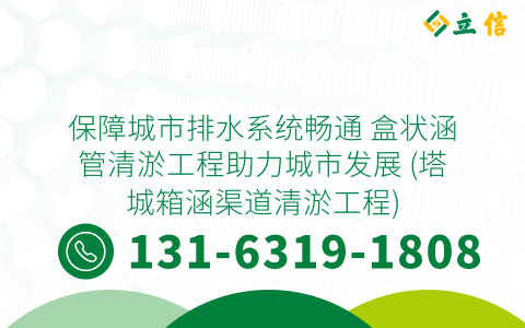 保障城市排水系统畅通 盒状涵管清淤工程助力城市发展 (塔城箱涵渠道清淤工程)