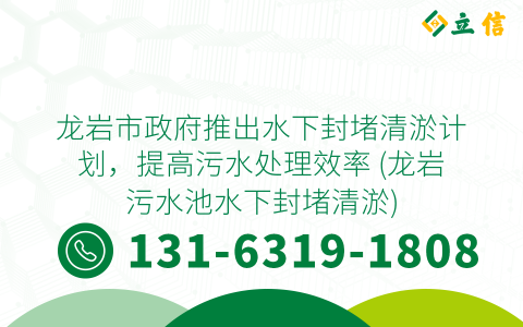 龙岩市政府推出水下封堵清淤计划，提高污水处理效率 (龙岩污水池水下封堵清淤)