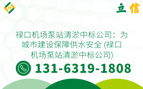 禄口机场泵站清淤中标公司：为城市建设保障供水安全 (禄口机场泵站清淤中标公司)