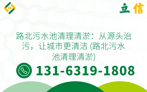 路北污水池清理清淤：从源头治污，让城市更清洁 (路北污水池清理清淤)