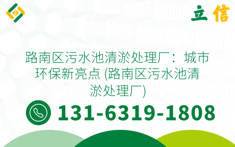 路南区污水池清淤处理厂：城市环保新亮点 (路南区污水池清淤处理厂)