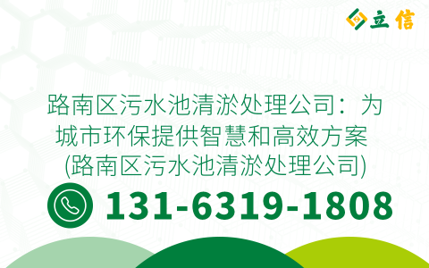 路南区污水池清淤处理公司：为城市环保提供智慧和高效方案 (路南区污水池清淤处理公司)