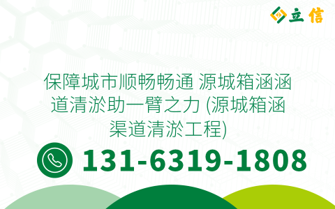 保障城市顺畅畅通 源城箱涵涵道清淤助一臂之力 (源城箱涵渠道清淤工程)
