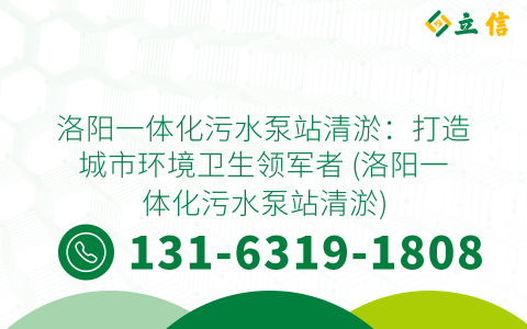 洛阳一体化污水泵站清淤：打造城市环境卫生领军者 (洛阳一体化污水泵站清淤)