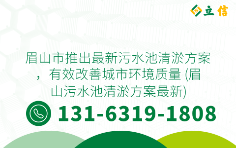 眉山市推出最新污水池清淤方案，有效改善城市环境质量 (眉山污水池清淤方案最新)