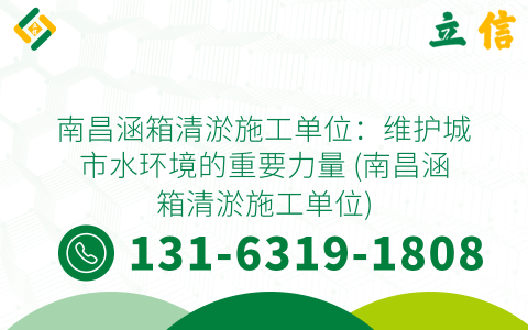 南昌涵箱清淤施工单位：维护城市水环境的重要力量 (南昌涵箱清淤施工单位)