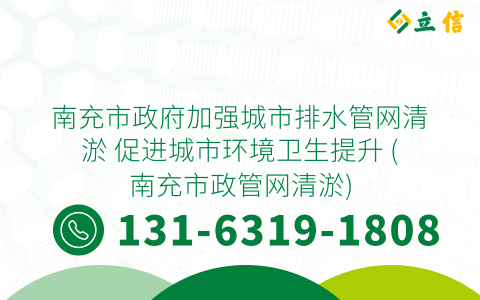 南充市政府加强城市排水管网清淤 促进城市环境卫生提升 (南充市政管网清淤)