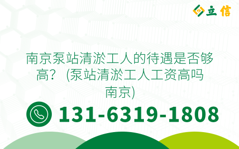 南京泵站清淤工人的待遇是否够高？ (泵站清淤工人工资高吗南京)