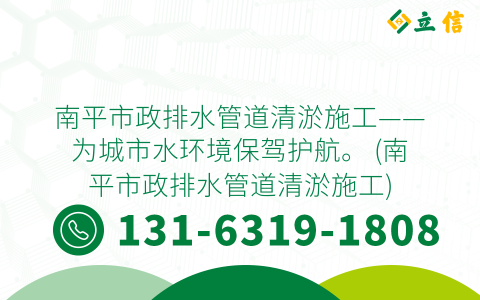 南平市政排水管道清淤施工——为城市水环境保驾护航。 (南平市政排水管道清淤施工)