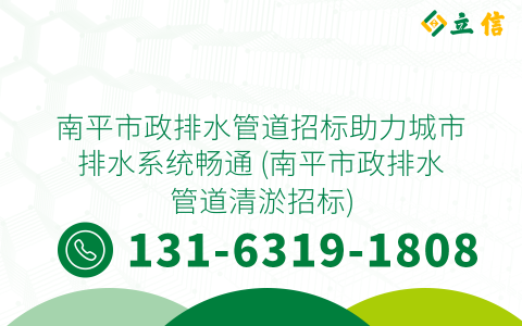南平市政排水管道招标助力城市排水系统畅通 (南平市政排水管道清淤招标)