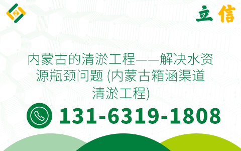 内蒙古的清淤工程——解决水资源瓶颈问题 (内蒙古箱涵渠道清淤工程)