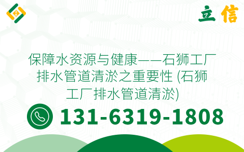 保障水资源与健康——石狮工厂排水管道清淤之重要性 (石狮工厂排水管道清淤)