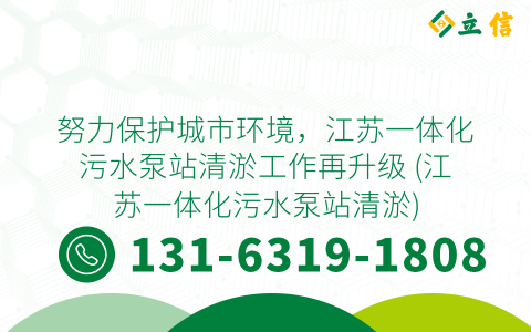 努力保护城市环境，江苏一体化污水泵站清淤工作再升级 (江苏一体化污水泵站清淤)