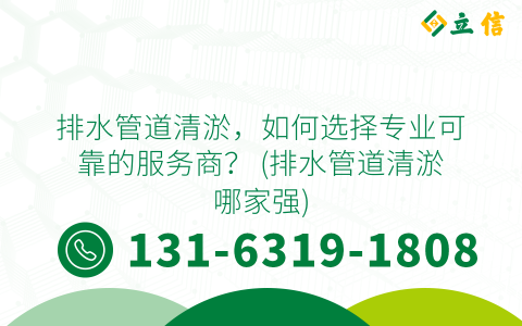 排水管道清淤，如何选择专业可靠的服务商？ (排水管道清淤哪家强)