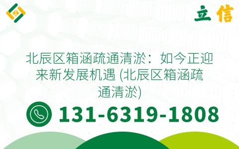 北辰区箱涵疏通清淤：如今正迎来新发展机遇 (北辰区箱涵疏通清淤)