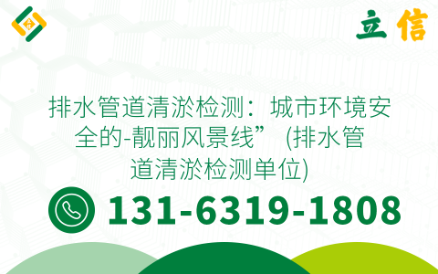 排水管道清淤检测：城市环境安全的-靓丽风景线” (排水管道清淤检测单位)