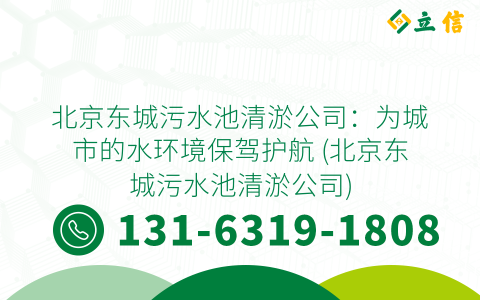 北京东城污水池清淤公司：为城市的水环境保驾护航 (北京东城污水池清淤公司)