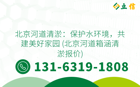 北京河道清淤：保护水环境，共建美好家园 (北京河道箱涵清淤报价)