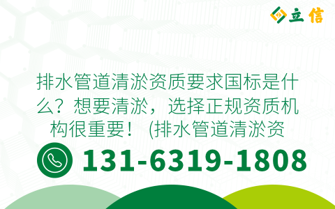排水管道清淤资质要求国标是什么？想要清淤，选择正规资质机构很重要！ (排水管道清淤资质要求国标)