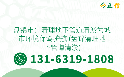 盘锦市：清理地下管道清淤为城市环境保驾护航 (盘锦清理地下管道清淤)