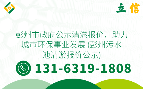 彭州市政府公示清淤报价，助力城市环保事业发展 (彭州污水池清淤报价公示)