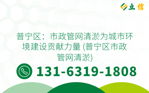 普宁区：市政管网清淤为城市环境建设贡献力量 (普宁区市政管网清淤)