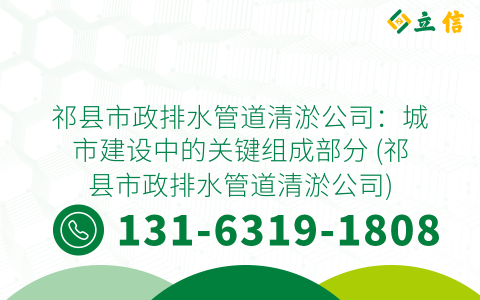 祁县市政排水管道清淤公司：城市建设中的关键组成部分 (祁县市政排水管道清淤公司)