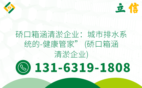 硚口箱涵清淤企业：城市排水系统的-健康管家” (硚口箱涵清淤企业)